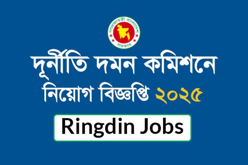 দুর্নীতি দমন কমিশনে নতুন নিয়োগ বিজ্ঞপ্তি ২০২৫